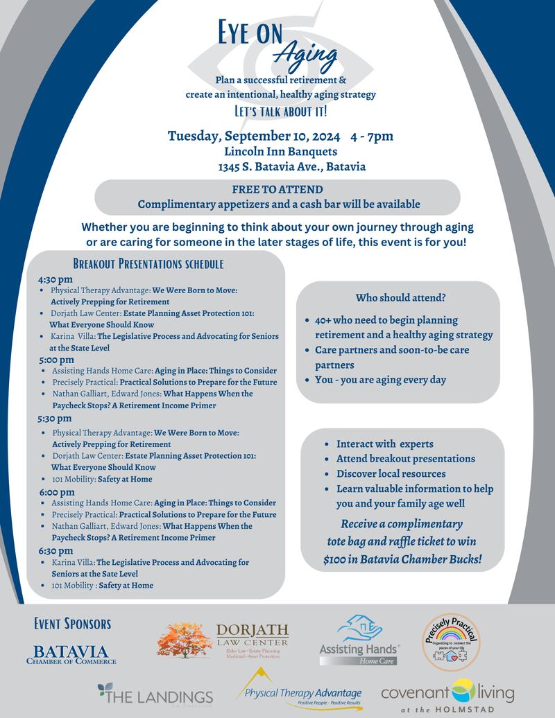 The Batavia Chamber's second annual Eye on Aging event will take place from 4 to 7 p.m. Tuesday, Sept. 10, at Lincoln Inn Banquets, 1345 S. Batavia Ave., Batavia. The event will include vendor booths, local resources, experts, breakout presentations and more.