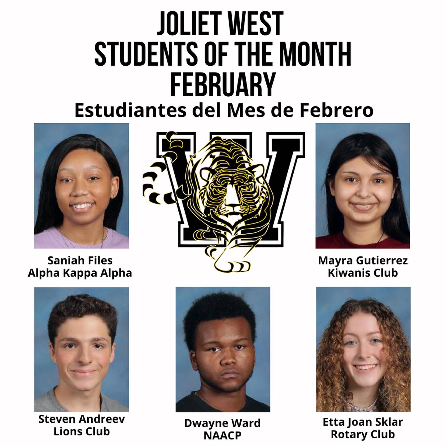 The Joliet West High School Students of the Month for February are Mayra Gutierrez, Kiwanis; Steven Andreev, Lions; Etta Joan Sklar, Rotary; Dwayne Ward, NAACP; and Saniah Files, Alpha Kappa Alpha.