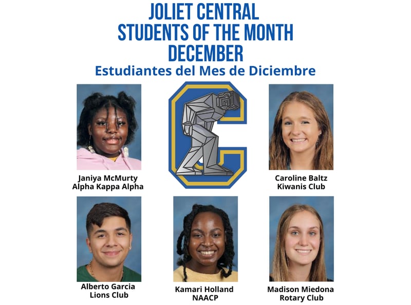 The Joliet Central High School Students of the Month for December are Caroline Baltz, Kiwanis; Alberto Garcia, Lions; Madison Miedona, Rotary; Kamari Holland, NAACP; and Janiya McMurty, Alpha Kappa Alpha.