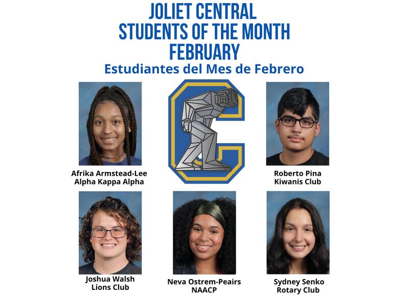 The Joliet Central High School Students of the Month for February are Roberto Pina, Kiwanis; Joshua Walsh, Lions; Sydney Senko, Rotary; Neva Ostrem-Peairs, NAACP; and Afrika Armstead-Lee, Alpha Kappa Alpha.