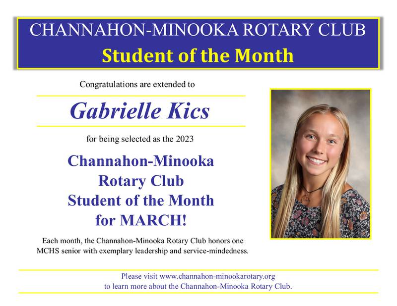 Minooka Community High School senior Gabrielle Kics, son of Charlotte, and Karl Kics of Shorewood, was named the Channahon-Minooka Rotary Club “Student of the Month” for March.