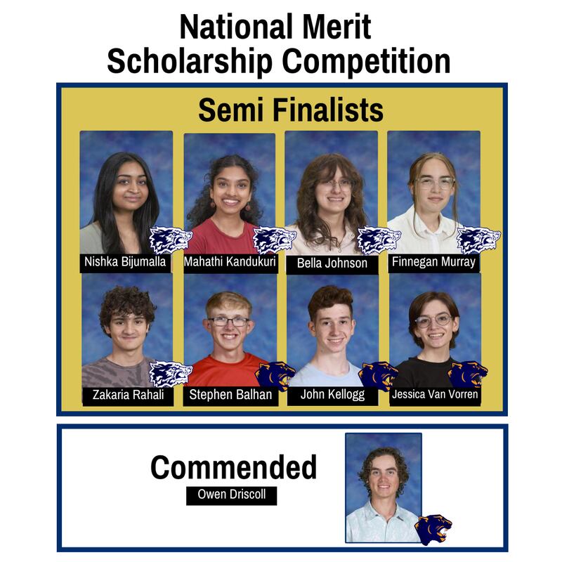 Eight Oswego high school students have been named semifinalists in the 2024-2025 National Merit Scholarship Corporation Program.
Semifinalists from Oswego East High School include Nishka Bijumalla, Bella Johnson, Mahathi Kandukuri, Finnegan Murray and Zakaria Rahal. Semifinalists from Oswego High School include Stephen Balhan, John Kellogg, and Jessica Van Vorren. 
In addition, Oswego High School student Owen Driscoll has been named a commended student.