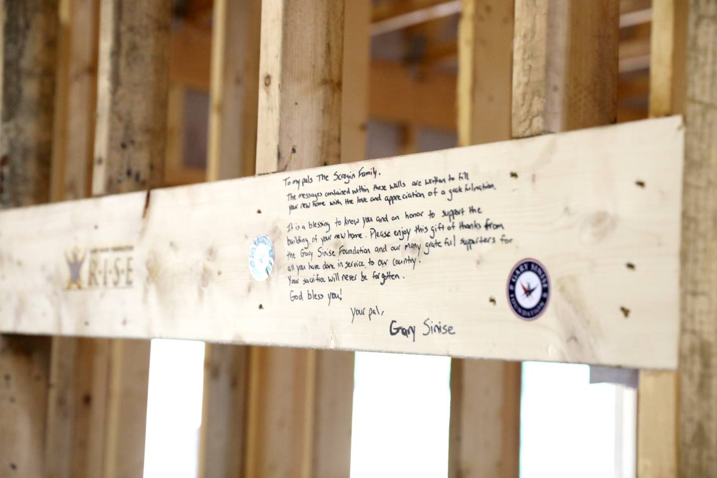 A note from actor and humanitarian Gary Sinise inside the under-construction home of Retired U.S. Army Chief Warrant Officer 2 Patrick Scrogin, who was critically wounded in a helicopter crash while deployed in Iraq in March 2007. The Gary Sinise Foundation’s R.I.S.E. (Restoring Independence, Supporting Empowerment) Program is building the home along with in-kind donations from various national partners, sub-contractors, and the American public.