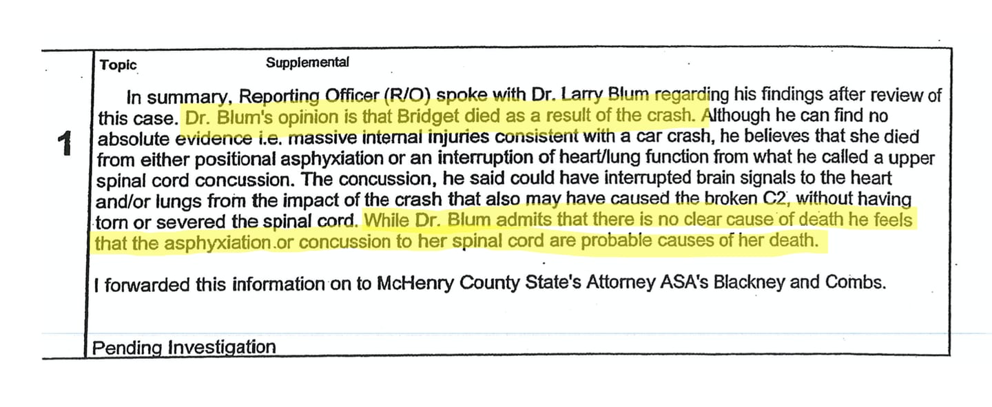 Dr. Larry Blum, who conducted the second autopsy of Bridget Prate, told Lake in the Hills police officer Mark Mogan in February 2012 that while he found "no clear cause of death," he thinks she died as a result of the crash, either due to asphyxiation or concussion to her spinal cord. Highlight added.