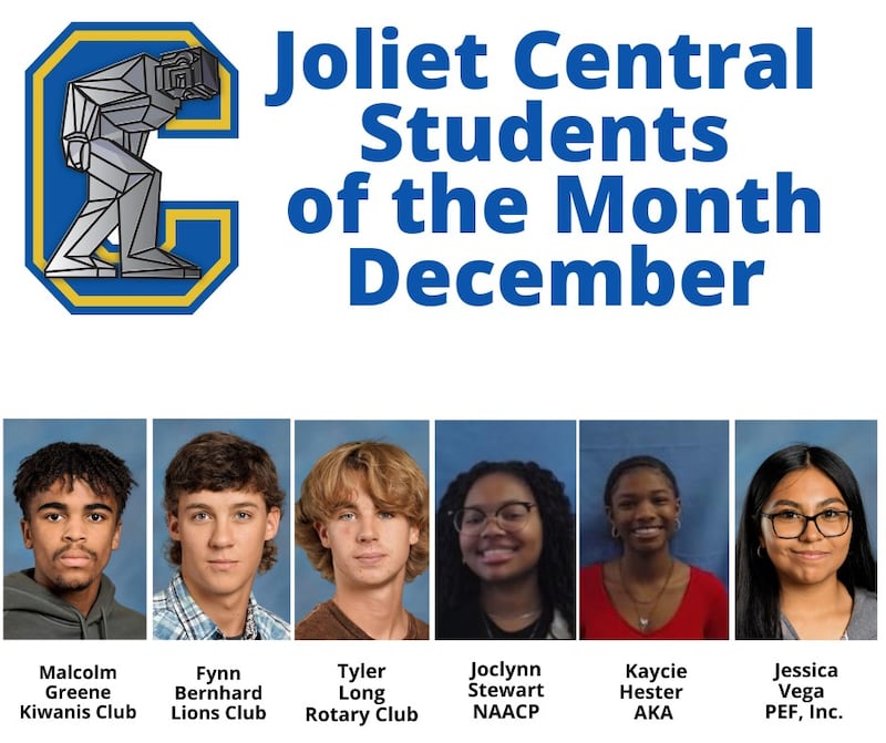 The Joliet Central High School Students of the Month for December are Malcolm Greene, Kiwanis; Fynn Bernhard, Lions; Tyler Long, Rotary; Joclynn Stewart, NAACP; Kaycie Hester, Alpha Kappa Alpha; and Jessica Vega, Zeta Phi Beta Sorority Incorporated, Eta Chi Zeta Chapter (Pearl Essence Foundation, Inc.).